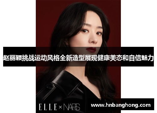 赵丽颖挑战运动风格全新造型展现健康美态和自信魅力