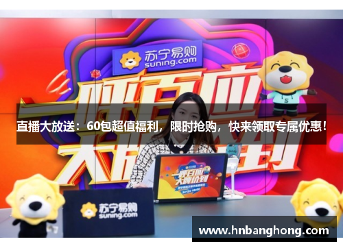 直播大放送：60包超值福利，限时抢购，快来领取专属优惠！